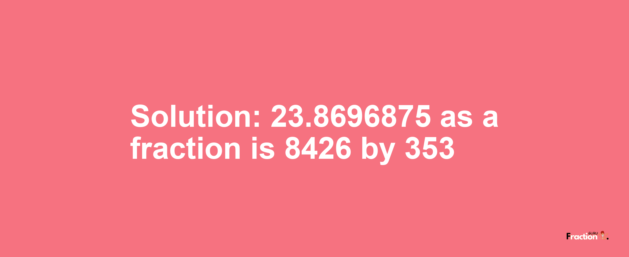 Solution:23.8696875 as a fraction is 8426/353